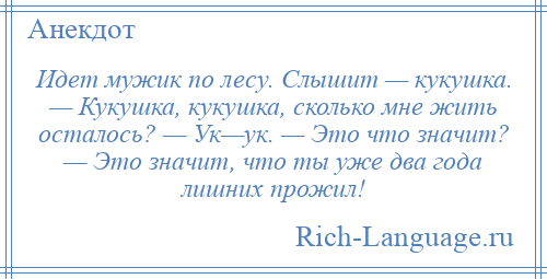 
    Идет мужик по лесу. Слышит — кукушка. — Кукушка, кукушка, сколько мне жить осталось? — Ук—ук. — Это что значит? — Это значит, что ты уже два года лишних прожил!