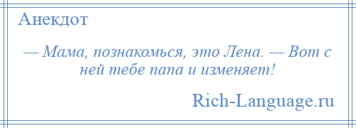 
    — Мама, познакомься, это Лена. — Вот с ней тебе папа и изменяет!