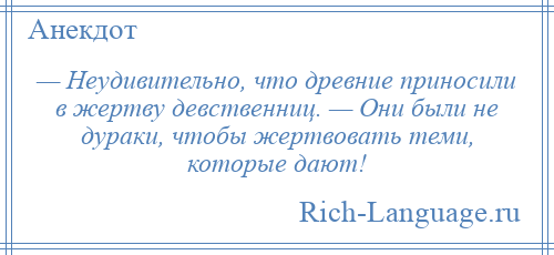 
    — Неудивительно, что древние приносили в жертву девственниц. — Они были не дураки, чтобы жертвовать теми, которые дают!