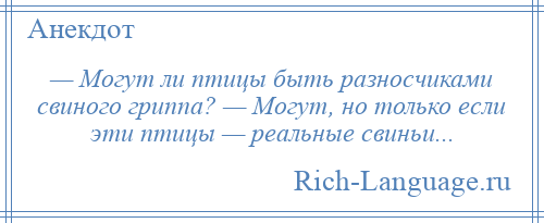 
    — Могут ли птицы быть разносчиками свиного гриппа? — Могут, но только если эти птицы — реальные свиньи...