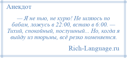 
    — Я не пью, не курю! Не шляюсь по бабам, ложусь в 22:00, встаю в 6:00. — Тихий, спокойный, послушный... Но, когда я выйду из тюрьмы, всё резко поменяется.