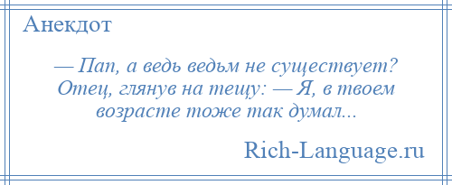 
    — Пап, а ведь ведьм не существует? Отец, глянув на тещу: — Я, в твоем возрасте тоже так думал...