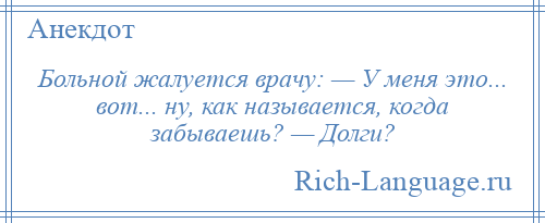 
    Больной жалуется врачу: — У меня это... вот... ну, как называется, когда забываешь? — Долги?