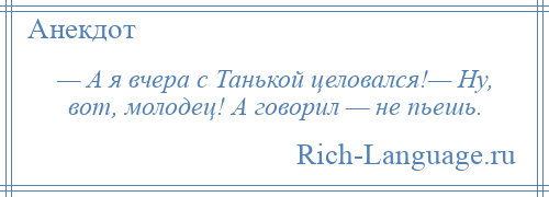 
    — А я вчера с Танькой целовался!— Ну, вот, молодец! А говорил — не пьешь.