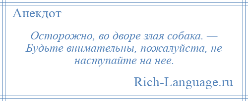 
    Осторожно, во дворе злая собака. — Будьте внимательны, пожалуйста, не наступайте на нее.