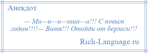 
    — Ми—и—и—иша—а!!! С новым годом!!!!— Витя!!! Отойди от берлоги!!!