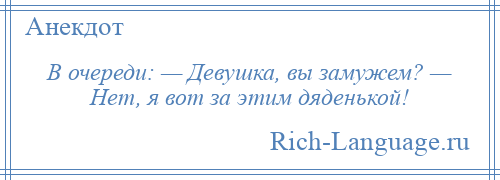 
    В очереди: — Девушка, вы замужем? — Нет, я вот за этим дяденькой!