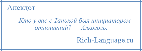 
    — Кто у вас с Танькой был инициатором отношений? — Алкоголь.