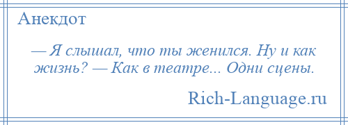 
    — Я слышал, что ты женился. Ну и как жизнь? — Как в театре... Одни сцены.