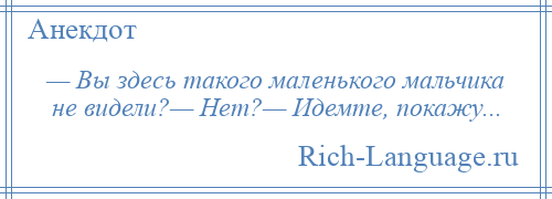 
    — Вы здесь такого маленького мальчика не видели?— Нет?— Идемте, покажу...