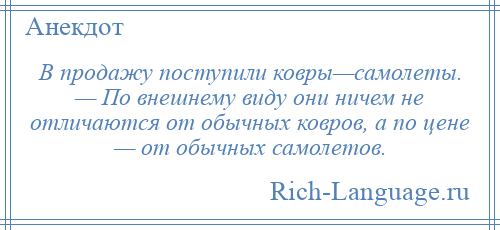 
    В продажу поступили ковры—самолеты. — По внешнему виду они ничем не отличаются от обычных ковров, а по цене — от обычных самолетов.