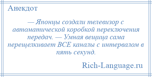 
    — Японцы создали телевизор с автоматической коробкой переключения передач. — Умная вещица сама перещелкивает ВСЕ каналы с интервалом в пять секунд.