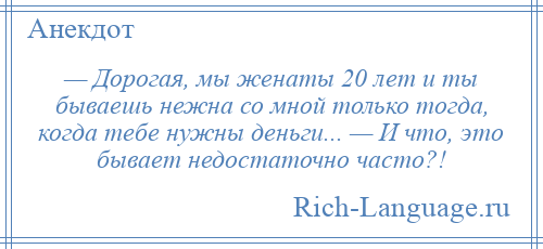 
    — Дорогая, мы женаты 20 лет и ты бываешь нежна со мной только тогда, когда тебе нужны деньги... — И что, это бывает недостаточно часто?!