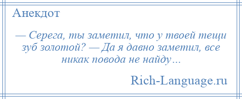 
    — Серега, ты заметил, что у твоей тещи зуб золотой? — Да я давно заметил, все никак повода не найду…
