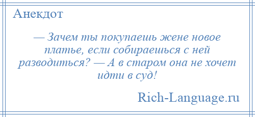 
    — Зачем ты покупаешь жене новое платье, если собираешься с ней разводиться? — А в старом она не хочет идти в суд!