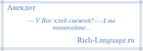 
    — У Вас клей свежий?— А вы понюхайте...