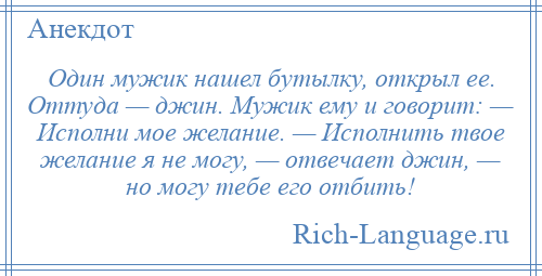 
    Один мужик нашел бутылку, открыл ее. Оттуда — джин. Мужик ему и говорит: — Исполни мое желание. — Исполнить твое желание я не могу, — отвечает джин, — но могу тебе его отбить!