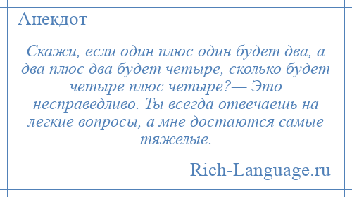 
    Скажи, если один плюс один будет два, а два плюс два будет четыре, сколько будет четыре плюс четыре?— Это несправедливо. Ты всегда отвечаешь на легкие вопросы, а мне достаются самые тяжелые.