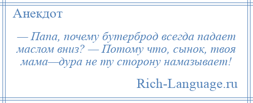 
    — Папа, почему бутерброд всегда падает маслом вниз? — Потому что, сынок, твоя мама—дура не ту сторону намазывает!