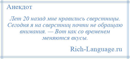 
    Лет 20 назад мне нравились сверстницы. Сегодня я на сверстниц почти не обращаю внимания. — Вот как со временем меняются вкусы.