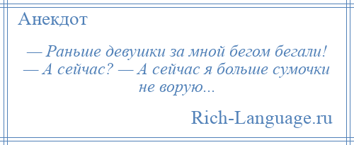 
    — Раньше девушки за мной бегом бегали! — А сейчас? — А сейчас я больше сумочки не ворую...