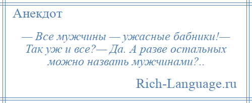 
    — Все мужчины — ужасные бабники!— Так уж и все?— Да. А разве остальных можно назвать мужчинами?..