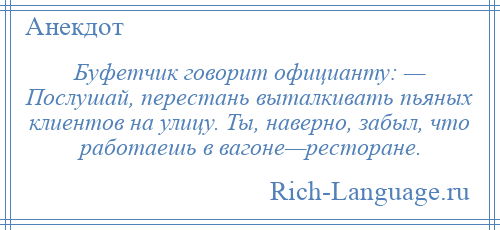 
    Буфетчик говорит официанту: — Послушай, перестань выталкивать пьяных клиентов на улицу. Ты, наверно, забыл, что работаешь в вагоне—ресторане.