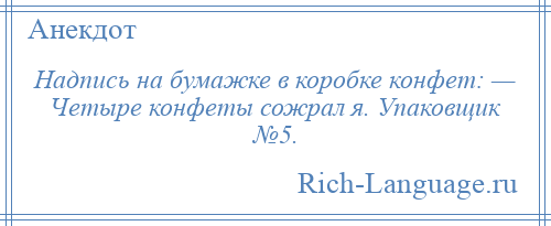 
    Надпись на бумажке в коробке конфет: — Четыре конфеты сожрал я. Упаковщик №5.