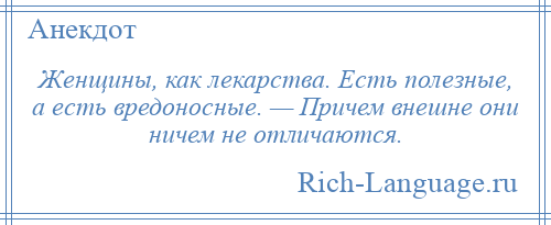 
    Женщины, как лекарства. Есть полезные, а есть вредоносные. — Причем внешне они ничем не отличаются.