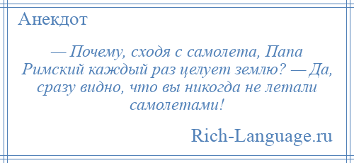 
    — Почему, сходя с самолета, Папа Римский каждый раз целует землю? — Да, сразу видно, что вы никогда не летали самолетами!