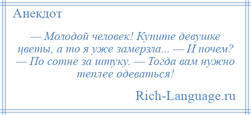 
    — Молодой человек! Купите девушке цветы, а то я уже замерзла... — И почем? — По сотне за штуку. — Тогда вам нужно теплее одеваться!