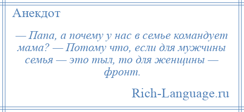 
    — Папа, а почему у нас в семье командует мама? — Потому что, если для мужчины семья — это тыл, то для женщины — фронт.