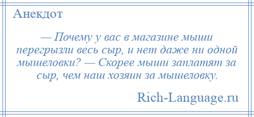 
    — Почему у вас в магазине мыши перегрызли весь сыр, и нет даже ни одной мышеловки? — Скорее мыши заплатят за сыр, чем наш хозяин за мышеловку.