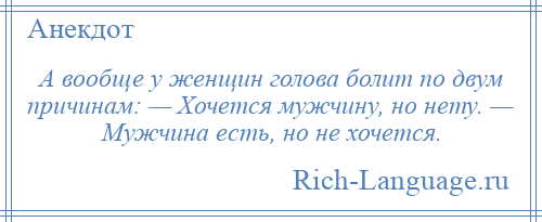 
    А вообще у женщин голова болит по двум причинам: — Хочется мужчину, но нету. — Мужчина есть, но не хочется.