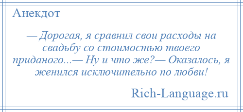 
    — Дорогая, я сравнил свои расходы на свадьбу со стоимостью твоего приданого...— Ну и что же?— Оказалось, я женился исключительно по любви!