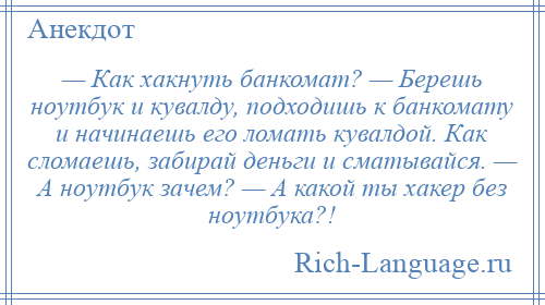 
    — Как хакнуть банкомат? — Берешь ноутбук и кувалду, подходишь к банкомату и начинаешь его ломать кувалдой. Как сломаешь, забирай деньги и сматывайся. — А ноутбук зачем? — А какой ты хакер без ноутбука?!