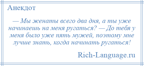 
    — Мы женаты всего два дня, а ты уже начинаешь на меня ругаться? — До тебя у меня было уже пять мужей, поэтому мне лучше знать, когда начинать ругаться!