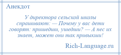 
    У директора сельской школы спрашивают: — Почему у вас дети говорят: пришедши, ушедши? — А пес их знает, может они так привыкши!