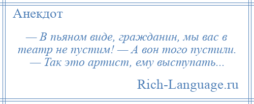 
    — В пьяном виде, гражданин, мы вас в театр не пустим! — А вон того пустили. — Так это артист, ему выступать...
