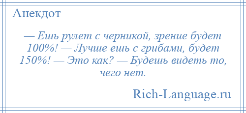 
    — Ешь рулет с черникой, зрение будет 100%! — Лучше ешь с грибами, будет 150%! — Это как? — Будешь видеть то, чего нет.