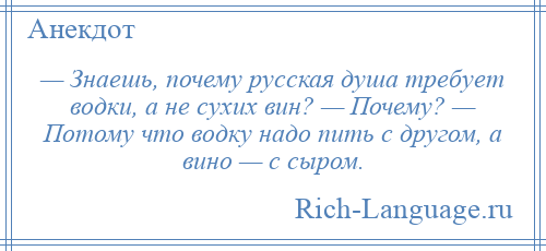 
    — Знаешь, почему русская душа требует водки, а не сухих вин? — Почему? — Потому что водку надо пить с другом, а вино — с сыром.