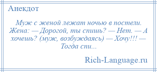 
    Муж с женой лежат ночью в постели. Жена: — Дорогой, ты спишь? — Нет. — А хочешь? (муж, возбуждаясь) — Хочу!!! — Тогда спи...