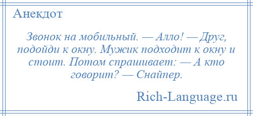 
    Звонок на мобильный. — Алло! — Друг, подойди к окну. Мужик подходит к окну и стоит. Потом спрашивает: — А кто говорит? — Снайпер.