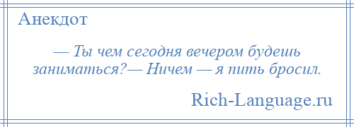 
    — Ты чем сегодня вечером будешь заниматься?— Ничем — я пить бросил.