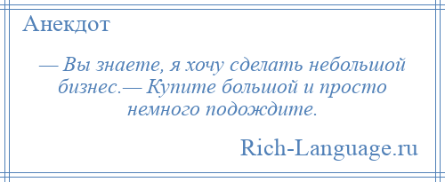 
    — Вы знаете, я хочу сделать небольшой бизнес.— Купите большой и просто немного подождите.