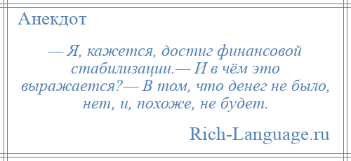 
    — Я, кажется, достиг финансовой стабилизации.— И в чём это выражается?— В том, что денег не было, нет, и, похоже, не будет.