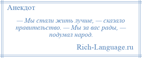 
    — Мы стали жить лучше, — сказало правительство. — Мы за вас рады, — подумал народ.