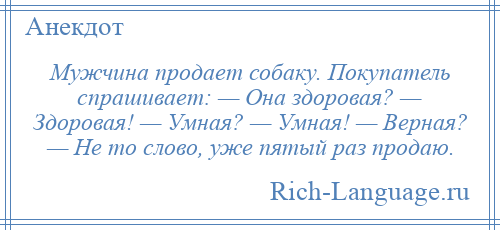 
    Мужчина продает собаку. Покупатель спрашивает: — Она здоровая? — Здоровая! — Умная? — Умная! — Верная? — Не то слово, уже пятый раз продаю.