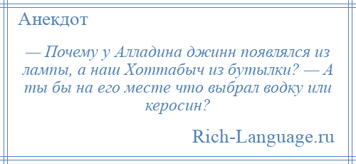 
    — Почему у Алладина джинн появлялся из лампы, а наш Хоттабыч из бутылки? — А ты бы на его месте что выбрал водку или керосин?