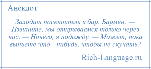 
    Заходит посетитель в бар. Бармен: — Извините, мы открываемся только через час. — Ничего, я подожду. — Может, пока выпьете что—нибудь, чтобы не скучать?